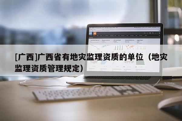 [廣西]廣西省有地災監理資質的單位（地災監理資質管理規定）