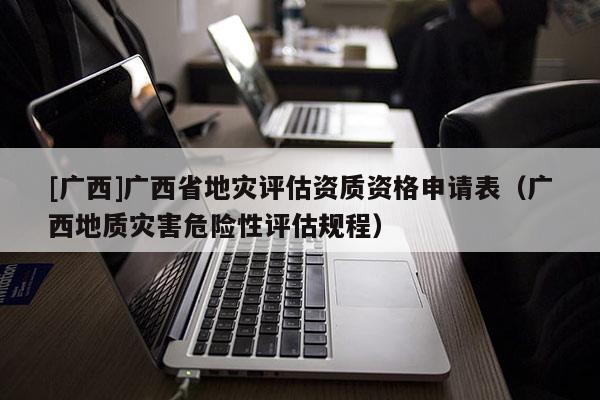 [廣西]廣西省地災評估資質資格申請表（廣西地質災害危險性評估規程）