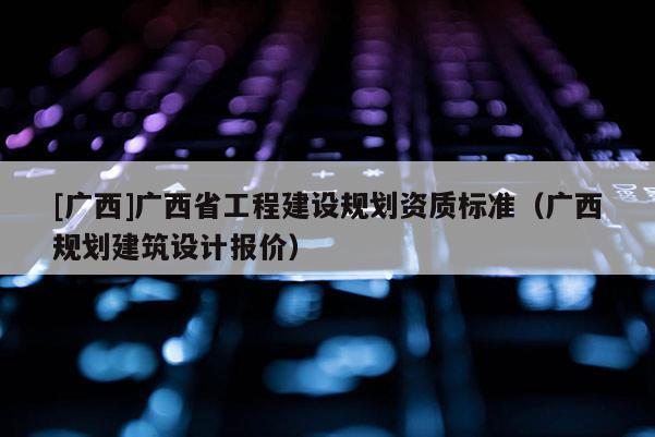[廣西]廣西省工程建設規劃資質標準（廣西規劃建筑設計報價）