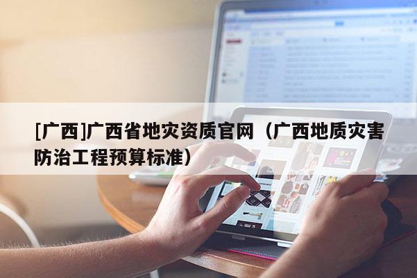 [廣西]廣西省地災資質官網（廣西地質災害防治工程預算標準）
