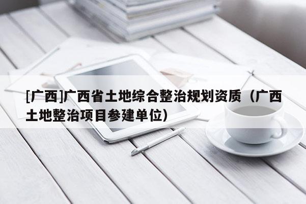 [廣西]廣西省土地綜合整治規劃資質（廣西土地整治項目參建單位）