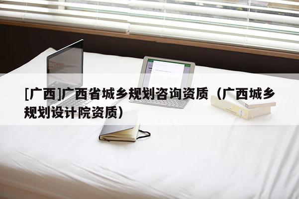 [廣西]廣西省城鄉規劃咨詢資質（廣西城鄉規劃設計院資質）