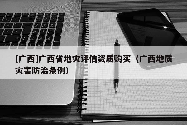 [廣西]廣西省地災評估資質購買（廣西地質災害防治條例）
