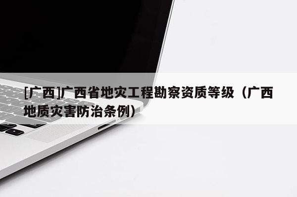[廣西]廣西省地災工程勘察資質等級（廣西地質災害防治條例）