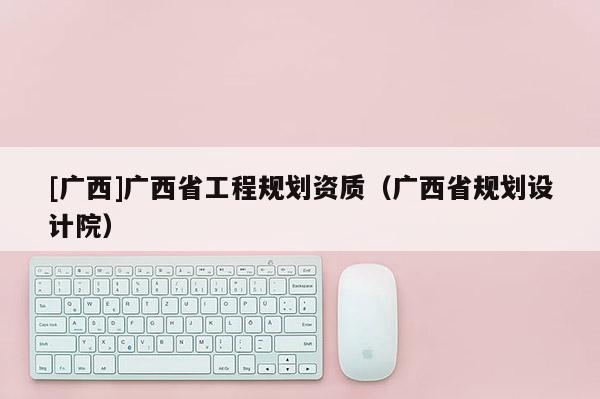 [廣西]廣西省工程規劃資質（廣西省規劃設計院）
