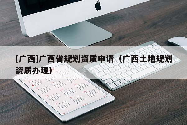 [廣西]廣西省規(guī)劃資質(zhì)申請（廣西土地規(guī)劃資質(zhì)辦理）