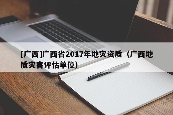 [廣西]廣西省2017年地災資質（廣西地質災害評估單位）