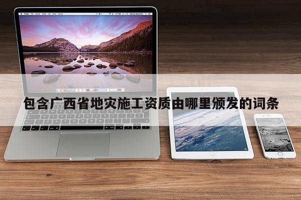 包含廣西省地災施工資質由哪里頒發的詞條