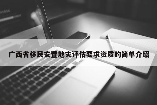 廣西省移民安置地災評估要求資質的簡單介紹