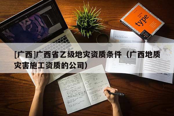 [廣西]廣西省乙級地災資質條件（廣西地質災害施工資質的公司）