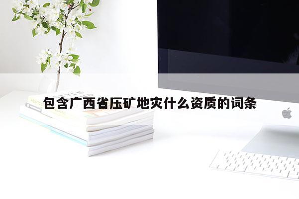 包含廣西省壓礦地災什么資質的詞條