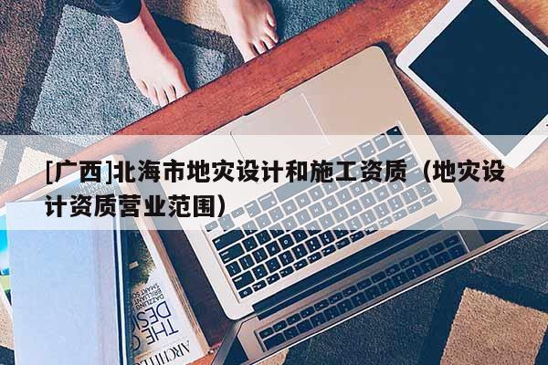 [廣西]北海市地災設計和施工資質（地災設計資質營業范圍）