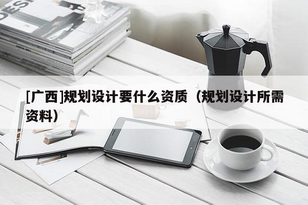 [廣西]規(guī)劃設(shè)計(jì)要什么資質(zhì)（規(guī)劃設(shè)計(jì)所需資料）