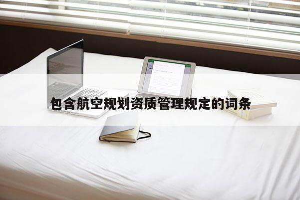 包含航空規(guī)劃資質(zhì)管理規(guī)定的詞條