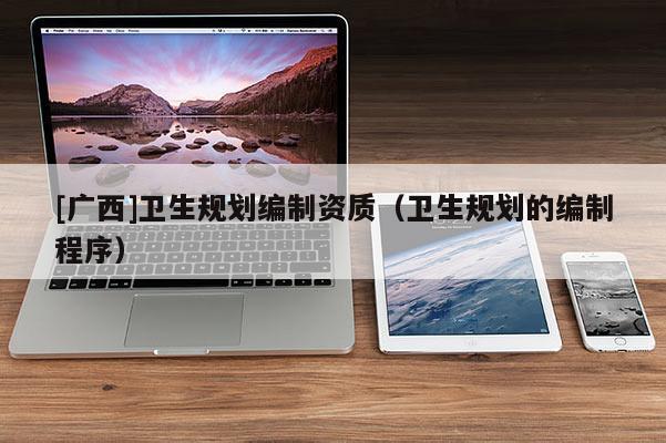 [廣西]衛(wèi)生規(guī)劃編制資質(zhì)（衛(wèi)生規(guī)劃的編制程序）