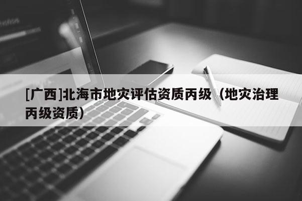 [廣西]北海市地災評估資質丙級（地災治理丙級資質）