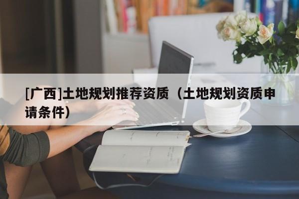 [廣西]土地規劃推薦資質（土地規劃資質申請條件）