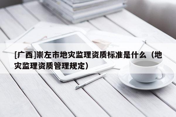 [廣西]崇左市地災監理資質標準是什么（地災監理資質管理規定）