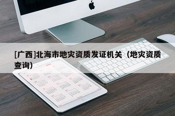 [廣西]北海市地災資質發證機關（地災資質查詢）