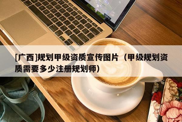 [廣西]規劃甲級資質宣傳圖片（甲級規劃資質需要多少注冊規劃師）