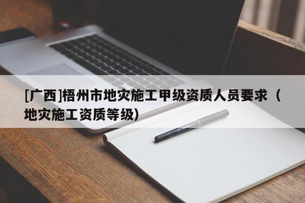 [廣西]梧州市地災施工甲級資質人員要求（地災施工資質等級）