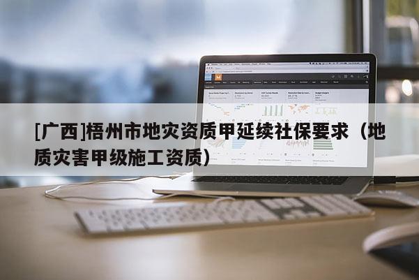 [廣西]梧州市地災資質甲延續社保要求（地質災害甲級施工資質）
