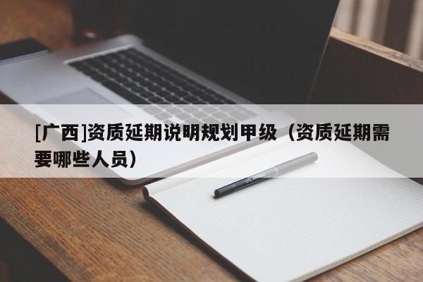 [廣西]資質延期說明規劃甲級（資質延期需要哪些人員）