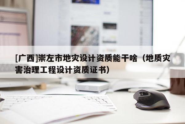 [廣西]崇左市地災設計資質能干啥（地質災害治理工程設計資質證書）