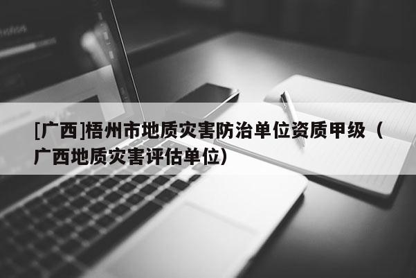[廣西]梧州市地質災害防治單位資質甲級（廣西地質災害評估單位）