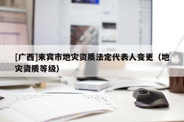 [廣西]來賓市地災資質法定代表人變更（地災資質等級）