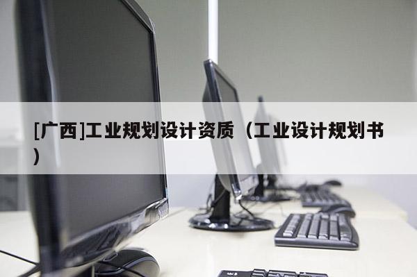 [廣西]工業(yè)規(guī)劃設(shè)計(jì)資質(zhì)（工業(yè)設(shè)計(jì)規(guī)劃書）