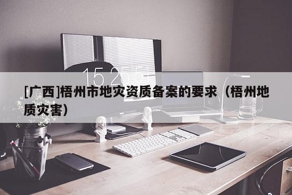[廣西]梧州市地災資質備案的要求（梧州地質災害）
