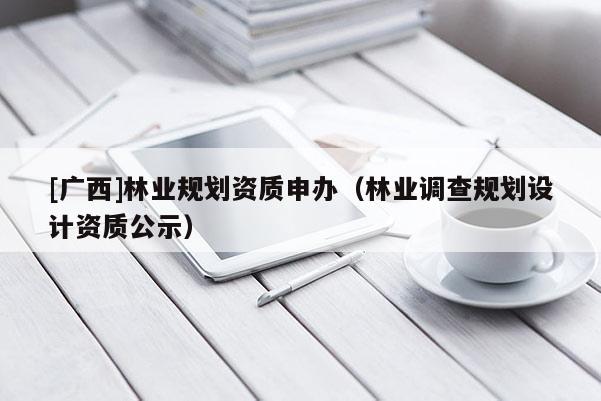 [廣西]林業規劃資質申辦（林業調查規劃設計資質公示）