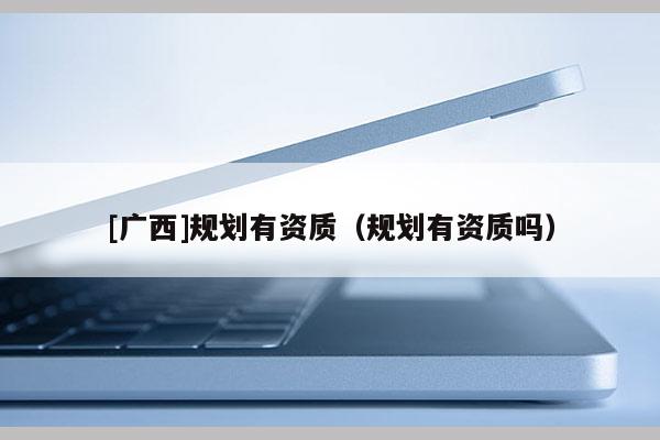 [廣西]規劃有資質（規劃有資質嗎）
