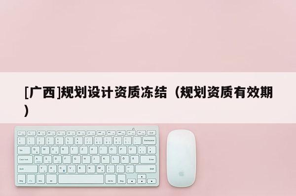 [廣西]規劃設計資質凍結（規劃資質有效期）