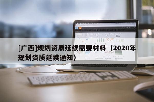 [廣西]規劃資質延續需要材料（2020年規劃資質延續通知）