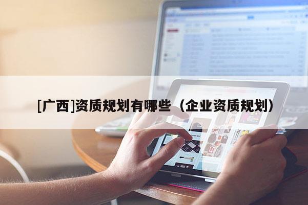 [廣西]資質規劃有哪些（企業資質規劃）