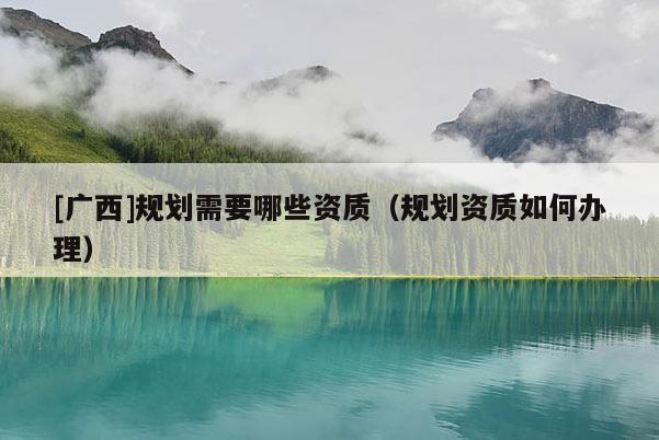 [廣西]規劃需要哪些資質（規劃資質如何辦理）